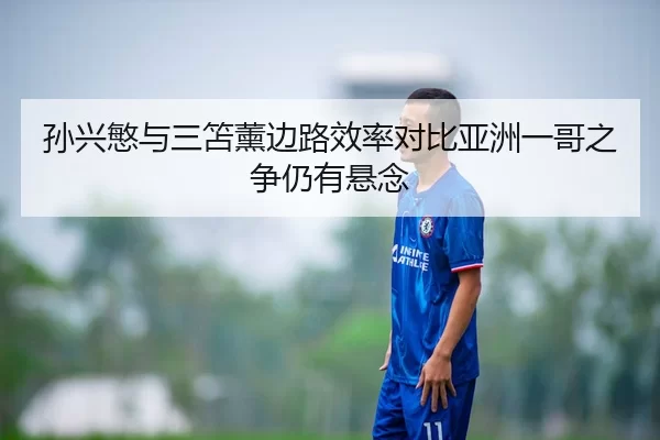 孙兴慜与三笘薰边路效率对比亚洲一哥之争仍有悬念