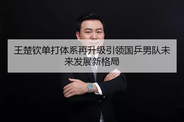 王楚钦单打体系再升级引领国乒男队未来发展新格局