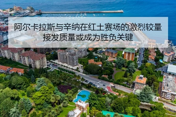 阿尔卡拉斯与辛纳在红土赛场的激烈较量接发质量或成为胜负关键