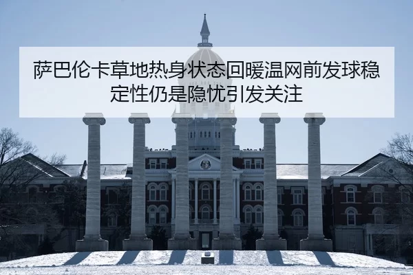 萨巴伦卡草地热身状态回暖温网前发球稳定性仍是隐忧引发关注