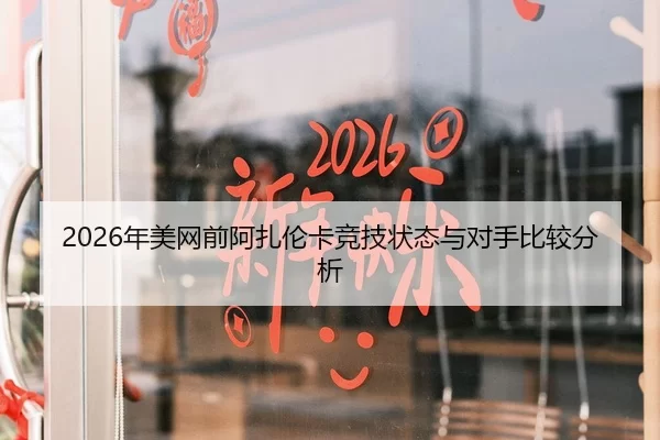 2026年美网前阿扎伦卡竞技状态与对手比较分析