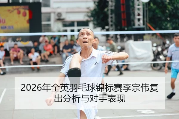 2026年全英羽毛球锦标赛李宗伟复出分析与对手表现