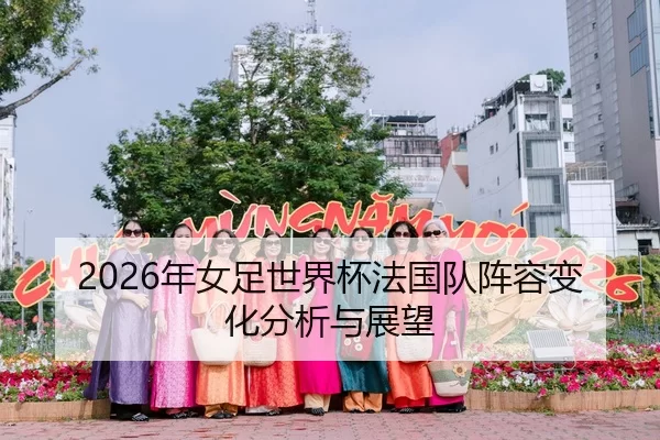 2026年女足世界杯法国队阵容变化分析与展望