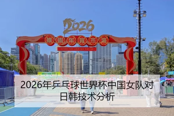 2026年乒乓球世界杯中国女队对日韩技术分析