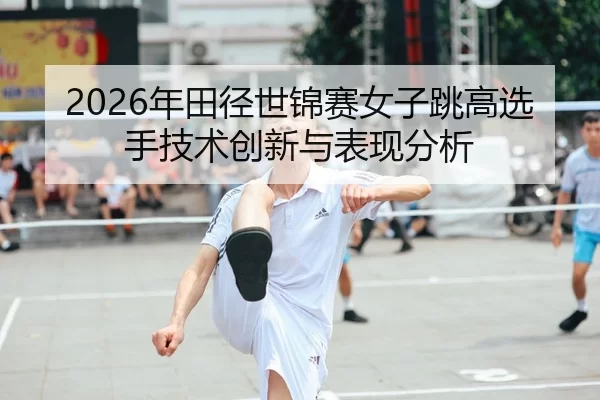 2026年田径世锦赛女子跳高选手技术创新与表现分析