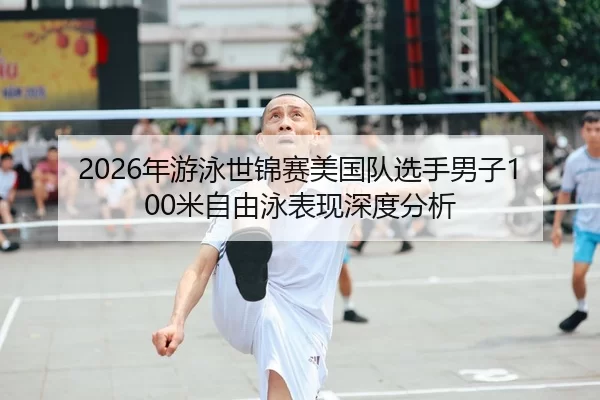 2026年游泳世锦赛美国队选手男子100米自由泳表现深度分析