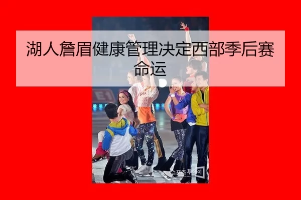 湖人詹眉健康管理决定西部季后赛命运