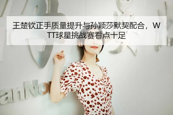 王楚钦正手质量提升与孙颖莎默契配合，WTT球星挑战赛看点十足