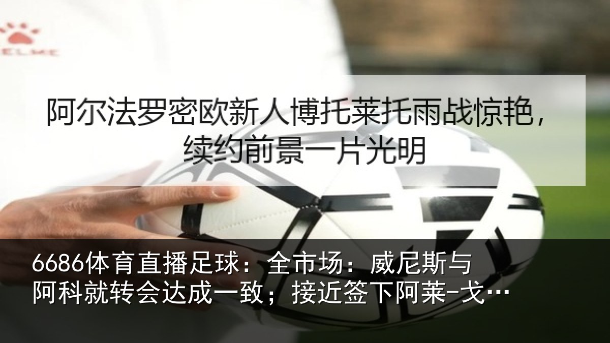 6686体育直播足球：全市场：威尼斯与阿科就转会达成一致；接近签下阿莱-戈麦斯