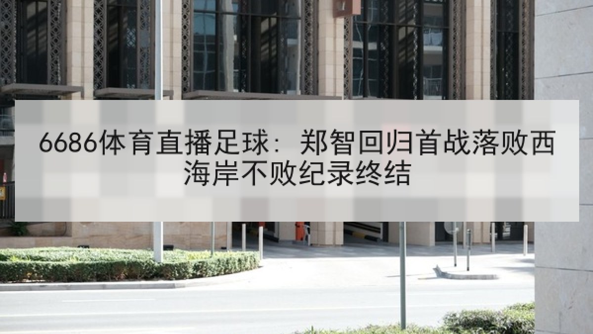 6686体育直播足球: 郑智回归首战落败西海岸不败纪录终结