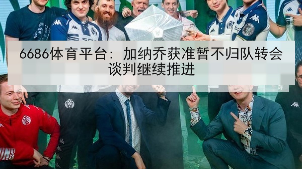 6686体育平台: 加纳乔获准暂不归队转会谈判继续推进