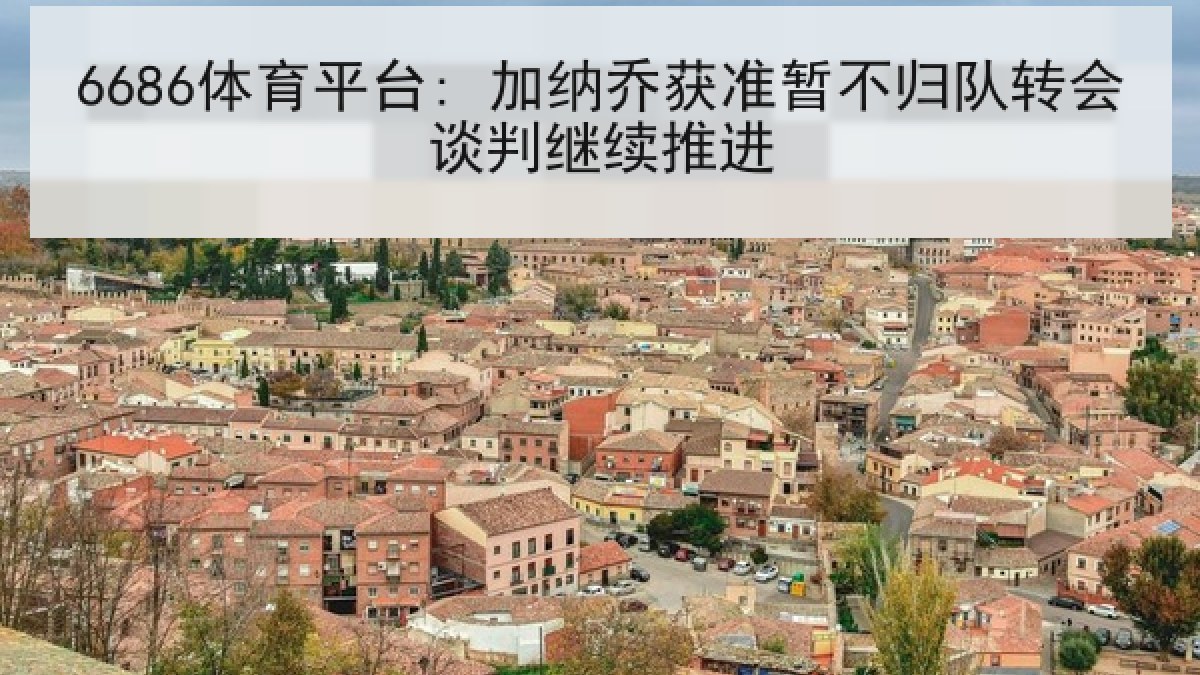 6686体育平台: 加纳乔获准暂不归队转会谈判继续推进