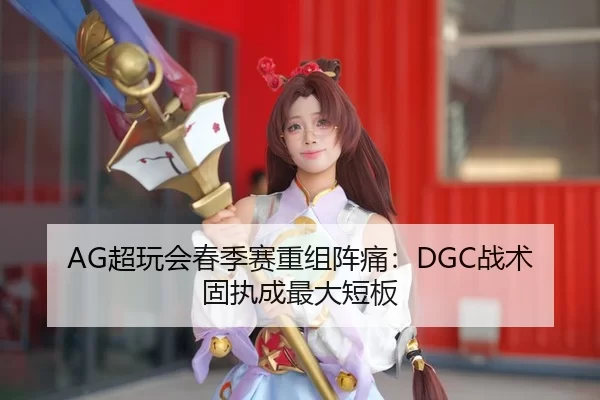 AG超玩会春季赛重组阵痛：DGC战术固执成最大短板