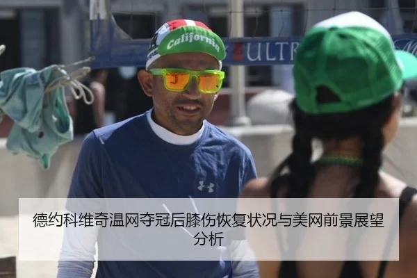 德约科维奇温网夺冠后膝伤恢复状况与美网前景展望分析