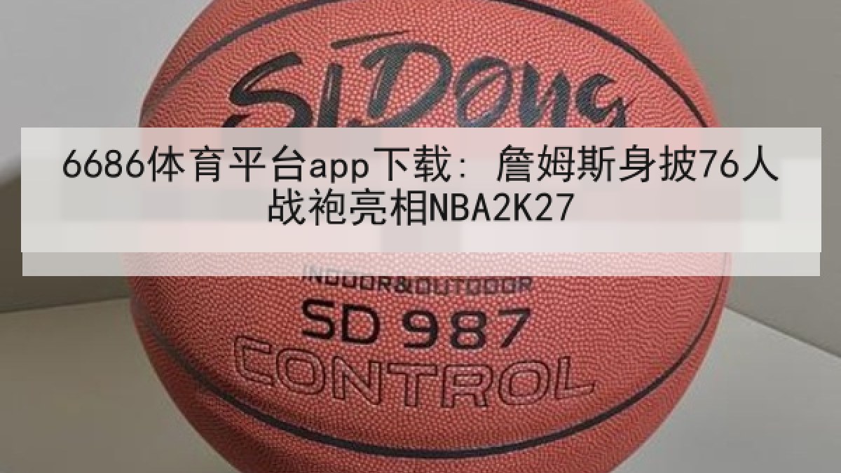 6686体育平台app下载: 詹姆斯身披76人战袍亮相NBA2K27