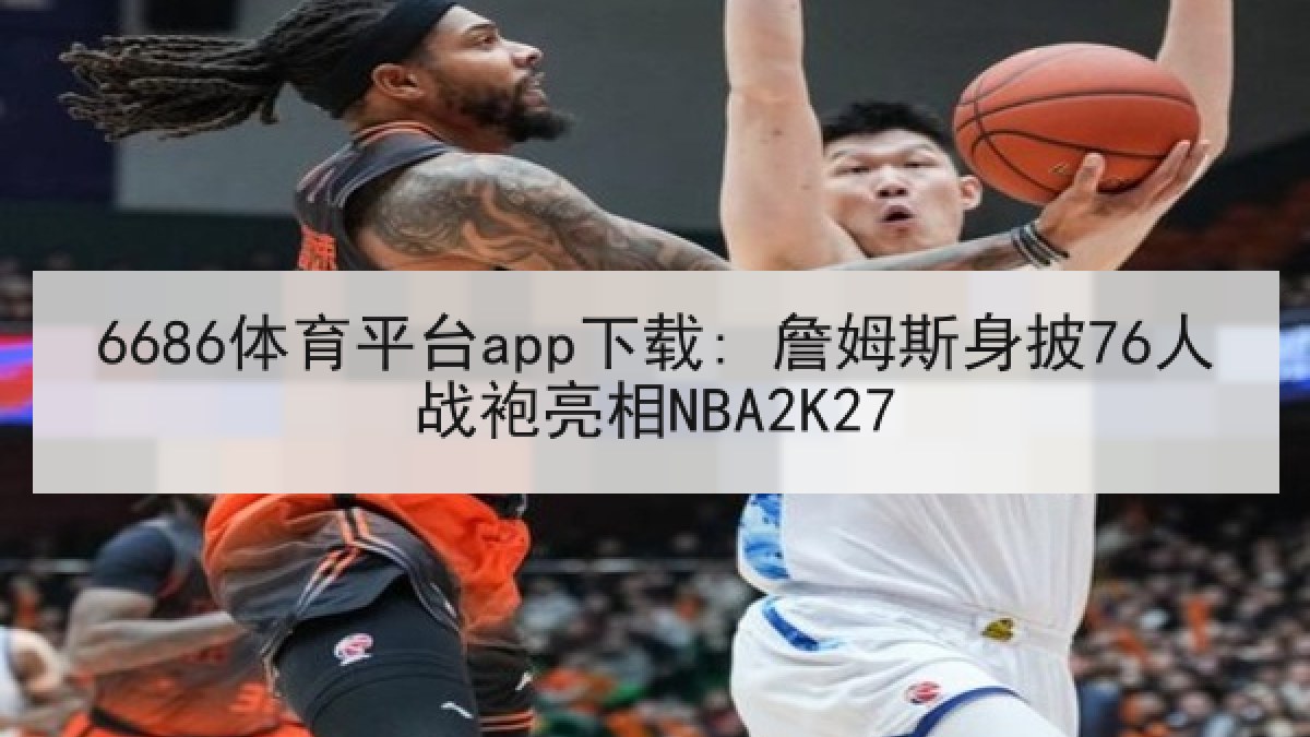 6686体育平台app下载: 詹姆斯身披76人战袍亮相NBA2K27