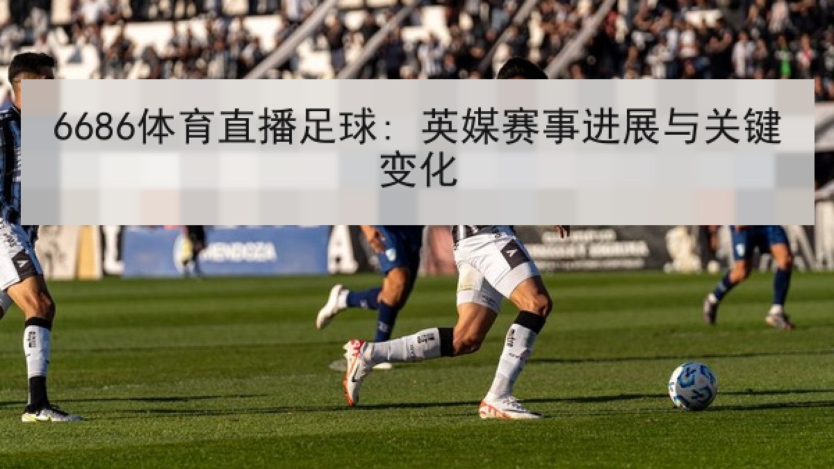 6686体育直播足球: 英媒赛事进展与关键变化