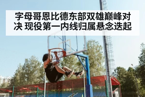 字母哥恩比德东部双雄巅峰对决 现役第一内线归属悬念迭起