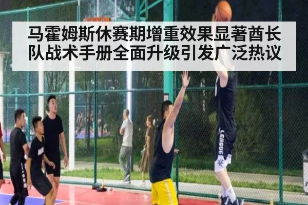 马霍姆斯休赛期增重效果显著酋长队战术手册全面升级引发广泛热议