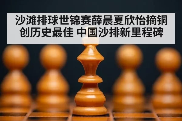 沙滩排球世锦赛薛晨夏欣怡摘铜创历史最佳 中国沙排新里程碑
