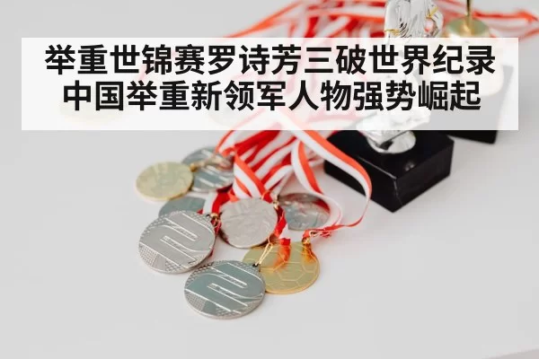 举重世锦赛罗诗芳三破世界纪录 中国举重新领军人物强势崛起