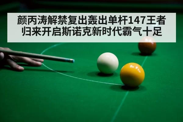 颜丙涛解禁复出轰出单杆147王者归来开启斯诺克新时代霸气十足