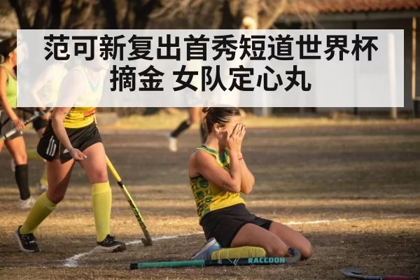 范可新复出首秀短道世界杯摘金 女队定心丸