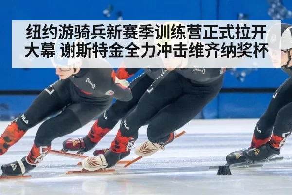 纽约游骑兵新赛季训练营正式拉开大幕 谢斯特金全力冲击维齐纳奖杯