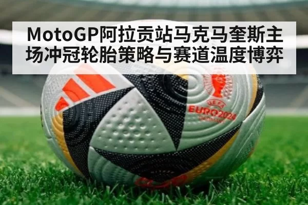MotoGP阿拉贡站马克马奎斯主场冲冠轮胎策略与赛道温度博弈